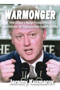 bokomslag Warmonger: How Clinton's Malign Foreign Policy Launched the Us Trajectory from Bush II to Biden
