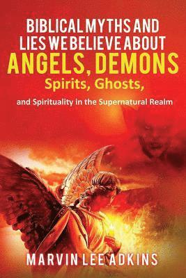 Biblical Myths and Lies We Believe about Angels, Demons, Spirits, Ghosts, and Spirituality in the Supernatural Realm 1