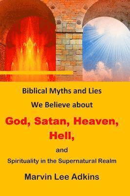 Biblical Myths and Lies We Believe about God, Satan, Heaven, Hell, and Spirituality in the Supernatural Realm 1