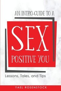 bokomslag An Intro-Guide to a Sex Positive You: Lessons, Tales, and Tips