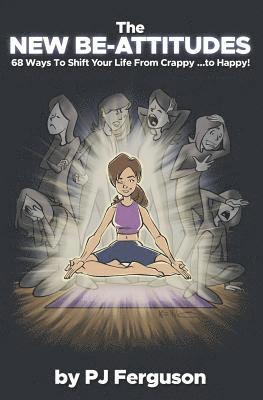 The New Be-Attitudes: 68 Ways to Shift Your Life from Crappy ...to Happy!