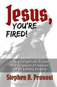bokomslag Jesus, You're Fired!: How Evangelicals Traded the Kingdom of Heaven for an Earthly Empire