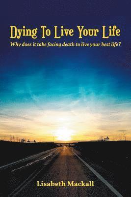 bokomslag Dying to Live Your Life: Why does it take facing death to live your best life?