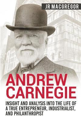 bokomslag Andrew Carnegie - Insight and Analysis into the Life of a True Entrepreneur, Industrialist, and Philanthropist
