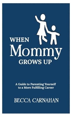 When Mommy Grows Up: A Guide to Parenting Yourself to a More Fulfilling Career 1