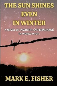 bokomslag The Sun Shines Even In Winter: A Novel of Invasion and Espionage In Worl War I