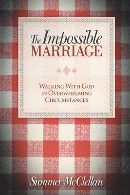 The Impossible Marriage: Walking With God In Overwhelming Circumstances