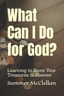 What Can I Do for God?: Learning to Store Your Treasures in Heaven 1