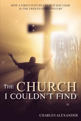 The Church I Couldn't Find: How a First-Century Church May Look in the Twenty-First Century 1