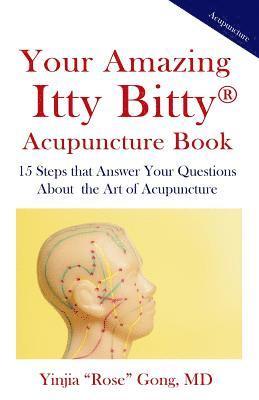 Your Amazing Itty Bitty Acupuncture Book: 15 Steps that Answer Your Questions About the Art of Acupuncture 1