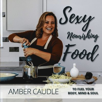 Sexy, Nourishing Food: To Fuel Your Body, Mind & Soul 1