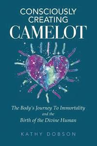 bokomslag Consciously Creating Camelot: The Body's Journey to Immortality and the Birth of the Divine Human