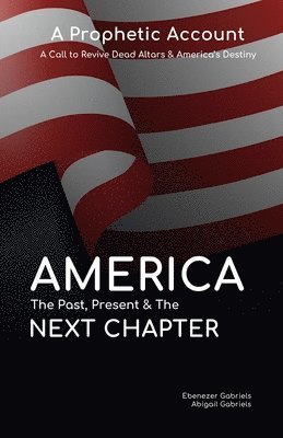 America: The Past Present & The Next Chapter: A Prophetic Account - A Call to Revive Dead Altars and America's Destiny 1