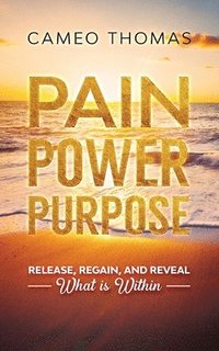 bokomslag Pain Power Purpose: Release, Regain, And Reveal What Is Within