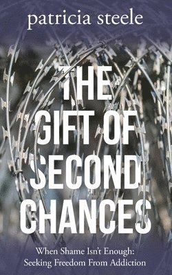 The Gift of Second Chances: When Shame Isn't Enough: Seeking Freedom From Addiction 1