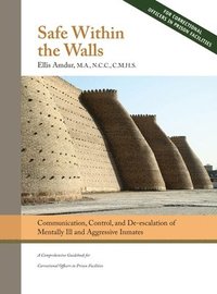 bokomslag Safe Within the Walls: Communication, Control, and De-escalation of Mentally Ill and Aggressive Inmates for Correctional Officers in Prison Facilities