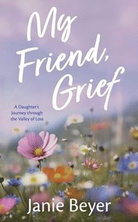 bokomslag My Friend, Grief: A Daughter's Journey Through the Valley of Loss