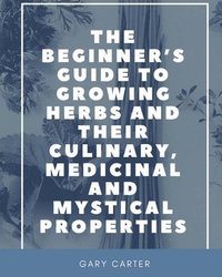 bokomslag The Beginner's Guide to Growing Herbs and their Culinary, Medicinal and Mystical Properties
