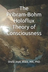 bokomslag The Pribram-Bohm Holoflux Theory of Consciousness