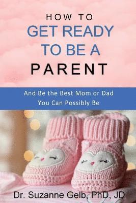 bokomslag How to Get Ready to Be a Parent-And Be The Best Mom Or Dad You Can Possibly Be