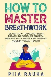 bokomslag How to Master Breathwork: Learn How to Master Your Breath to Conquer Anxiety, Manage Your Anger and Improve Your Physical Health