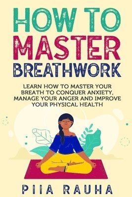 How to Master Breathwork: Learn How to Master Your Breath to Conquer Anxiety, Manage Your Anger and Improve Your Physical Health 1