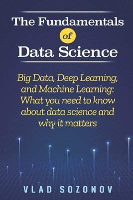 bokomslag The Fundamentals of Data Science: Big Data, Deep Learning, and Machine Learning: What you need to know about data science and why it matters