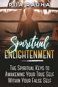 bokomslag Spiritual Enlightenment: The Spiritual Keys to Awakening Your True Self Within Your False Self