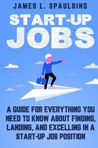 bokomslag Start-up Jobs: A Guide for Everything You Need to Know About Finding, Landing, and Excelling In A Start-up Job Position