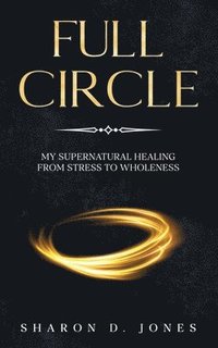 bokomslag Full Circle: My Supernatural Healing from Stress to Wholeness