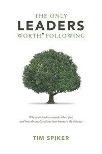 bokomslag The Only Leaders Worth* Following: Why Some Leaders Succeed, Others Fail, and How the Quality of Our Lives Hangs in the Balance