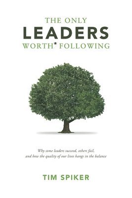 The Only Leaders Worth* Following: Why Some Leaders Succeed, Others Fail, and How the Quality of Our Lives Hangs in the Balance 1