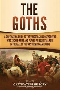 bokomslag The Goths: A Captivating Guide to the Visigoths and Ostrogoths Who Sacked Rome and Played an Essential Role in the Fall of the Western Roman Empire