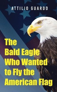 bokomslag The Bald Eagle Who Wanted to Fly the American Flag