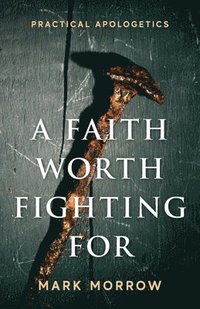 bokomslag A Faith Worth Fighting For: Practical Apologetics