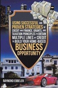 bokomslag Using Successful and Proven Strategies of Credit and Finance, Grants, and Taxation Principles to Obtain Multiple Lines of Credit to Build Your Home-Based Business Opportunity