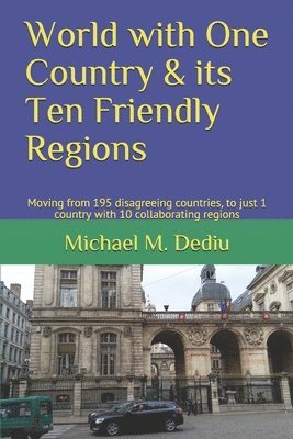 Michael M. Dediu - World with One Country & its Ten Friendly Regions: Moving from 195 disagreeing countries, to just 1 country with 10 collaborating regions, Häftad