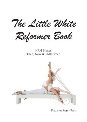 The Little White Reformer Book- KRN Pilates Then, Now and In-Between 1