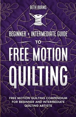 bokomslag Free-Motion Quilting: Beginner + Intermediate Guide to Free-Motion Quilting: Free Motion Quilting Compendium for Beginner and Intermediate FMQ Artist