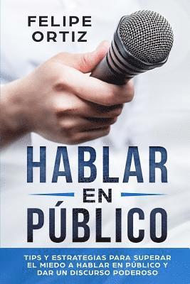 Hablar en Público: Tips y Estrategias para Superar el Miedo a Hablar en Público y Dar un Discurso Poderoso (Public speaking spanish version)