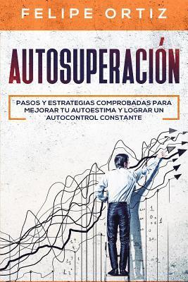 Autosuperación: Pasos y Estrategias Comprobadas para Mejorar Tu Autoestima y Lograr un Autocontrol Constante (Self Improvement Spanish Version)