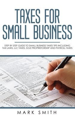 bokomslag Taxes for Small Business: Step by Step Guide to Small Business Taxes Tips Including Tax Laws, LLC Taxes, Sole Proprietorship and Payroll Taxes