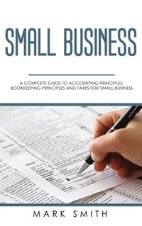 bokomslag Small Business: A Complete Guide to Accounting Principles, Bookkeeping Principles and Taxes for Small Business
