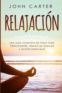 bokomslag Relajación: Una Guía Completa de Yoga Para Principiantes, Terapia de Masajes y Aceites Esenciales