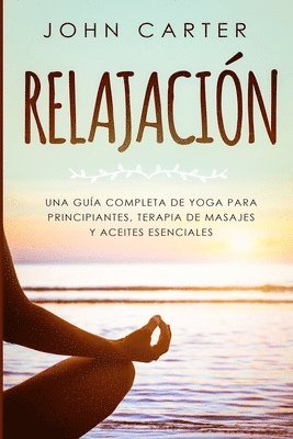 bokomslag Relajación: Una Guía Completa de Yoga Para Principiantes, Terapia de Masajes y Aceites Esenciales