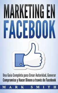 bokomslag Marketing en Facebook: Una Guía Completa para Crear Autoridad, Generar Compromiso y Hacer Dinero a través de Facebook (Libro en Español/Faceb