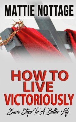 Mattie Nottage - How to Live Victoriously: Basic Steps To A Better Life, Häftad