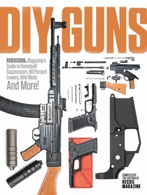 DIY GUNS: Recoil Magazine's Guide to Homebuilt Suppressors, 80 Percent Lowers, Rifle Mods and More! 1