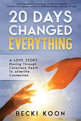 20 Days Changed Everything: A Love Story: Moving Through Conscious Death to Afterlife Connection 1