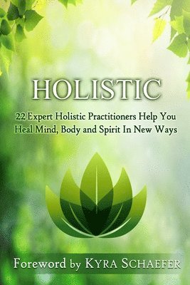 Holistic: 22 Expert Holistic Practitioners Help You Heal Mind, Body And Spirit In New Ways 1
